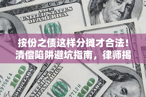 北京按份之债这样分摊才合法！清偿陷阱避坑指南，律师揭秘关键条款