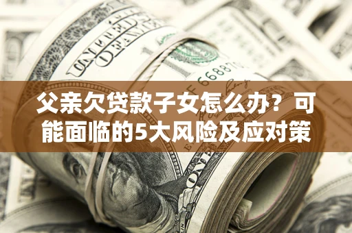 北京父亲欠贷款子女怎么办?可能面临的5大风险及应对策略 北京父亲欠贷款子女怎么办?可能面临的5大风险及应对策略