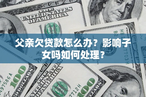 北京父亲欠贷款怎么办？影响子女吗如何处理？