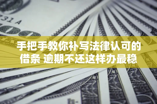 北京手把手教你补写法律认可的借条 逾期不还这样办最稳妥