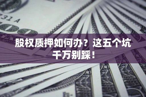 北京股权质押如何办？这五个坑千万别踩！