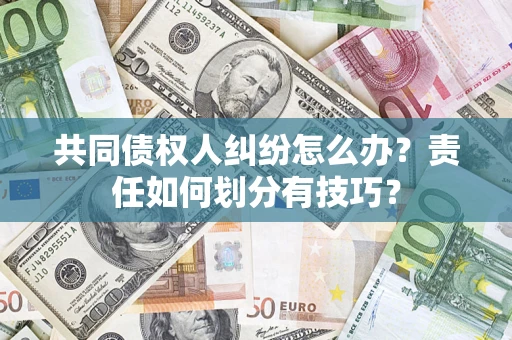 北京共同债权人纠纷怎么办？责任如何划分有技巧？