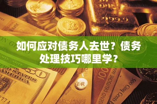 北京如何应对债务人去世？债务处理技巧哪里学？