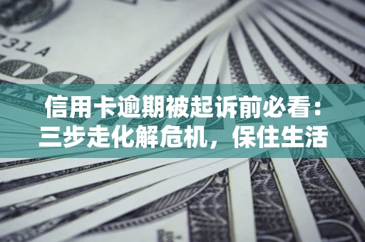 北京信用卡逾期被起诉前必看：三步走化解危机，保住生活尊严