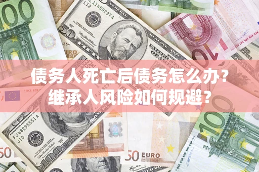 北京债务人死亡后债务怎么办？继承人风险如何规避？