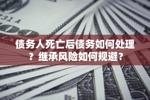 北京债务人死亡后债务如何处理？继承风险如何规避？