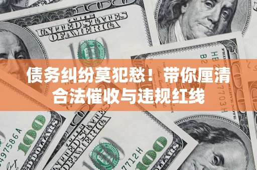 北京债务纠纷莫犯愁！带你厘清合法催收与违规红线