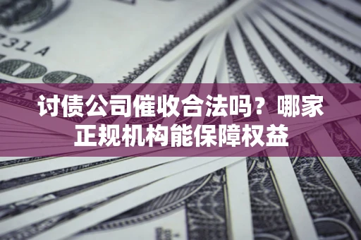 北京讨债公司催收合法吗？哪家正规机构能保障权益