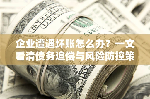 北京企业遭遇坏账怎么办？一文看清债务追偿与风险防控策略