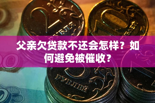 北京父亲欠贷款不还会怎样？如何避免被催收？