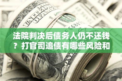 北京法院判决后债务人仍不还钱？打官司追债有哪些风险和技巧？
