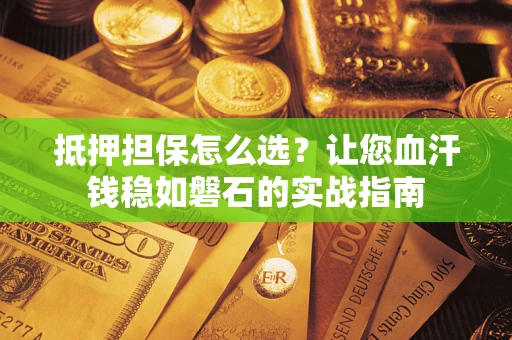北京抵押担保怎么选？让您血汗钱稳如磐石的实战指南