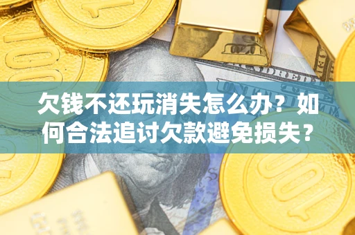 北京欠钱不还玩消失怎么办?如何合法追讨欠款避免损失? 北京欠钱不还玩消失怎么办?如何合法追讨欠款避免损失?