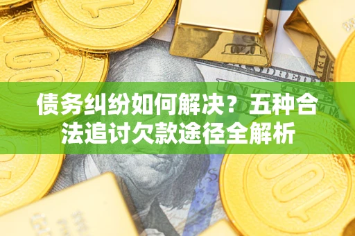 北京债务纠纷如何解决？五种合法追讨欠款途径全解析