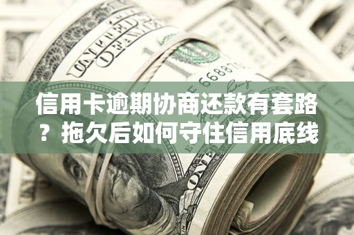 北京信用卡逾期协商还款有套路？拖欠后如何守住信用底线？