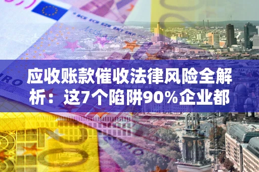 北京应收账款催收法律风险全解析：这7个陷阱90%企业都踩过（含合规应对指南）
