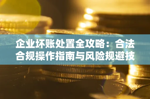 北京企业坏账处置全攻略：合法合规操作指南与风险规避技巧解析