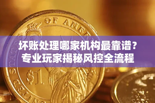 北京坏账处理哪家机构最靠谱？专业玩家揭秘风控全流程