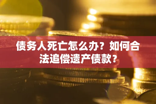 北京债务人死亡怎么办？如何合法追偿遗产债款？