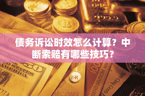 北京债务诉讼时效怎么计算？中断索赔有哪些技巧？