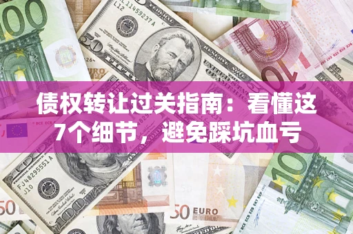 北京债权转让过关指南：看懂这7个细节，避免踩坑血亏