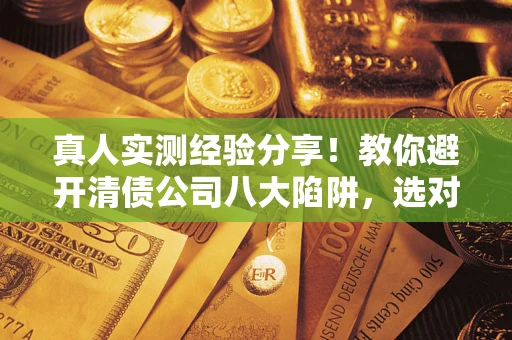 北京真人实测经验分享！教你避开清债公司八大陷阱，选对机构少走十年弯路