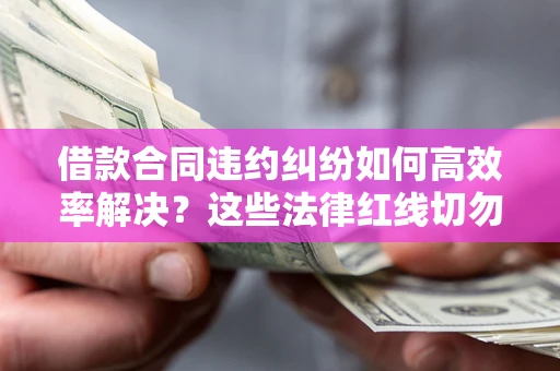 北京借款合同违约纠纷如何高效率解决？这些法律红线切勿触碰
