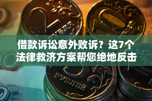 北京借款诉讼意外败诉？这7个法律救济方案帮您绝地反击！