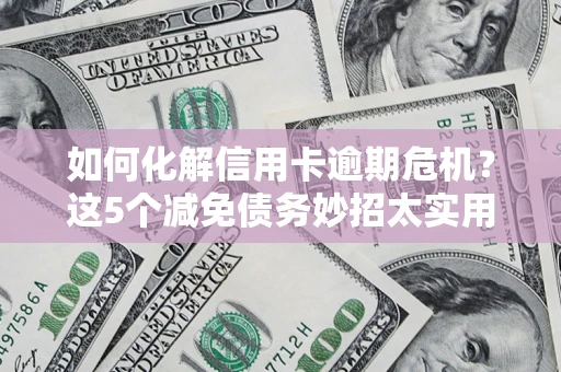 北京如何化解信用卡逾期危机？这5个减免债务妙招太实用