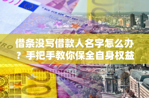 北京借条没写借款人名字怎么办？手把手教你保全自身权益