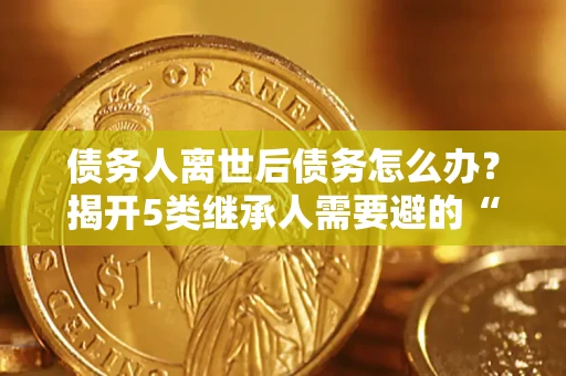 北京债务人离世后债务怎么办？揭开5类继承人需要避的“坑”