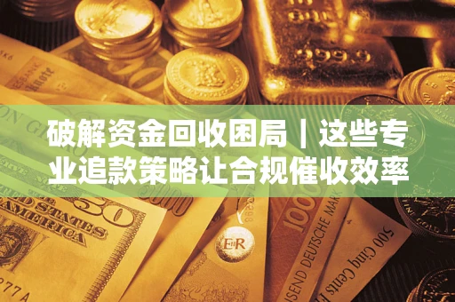 北京破解资金回收困局｜这些专业追款策略让合规催收效率翻倍