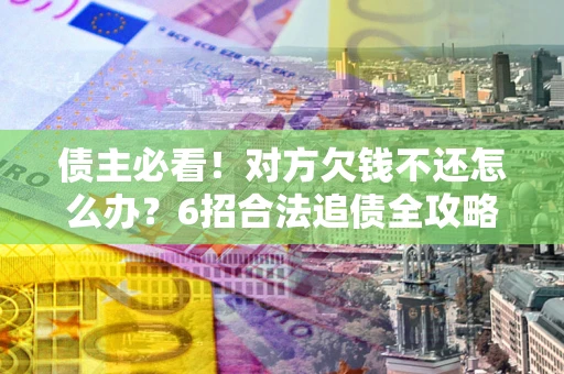 北京债主必看！对方欠钱不还怎么办？6招合法追债全攻略
