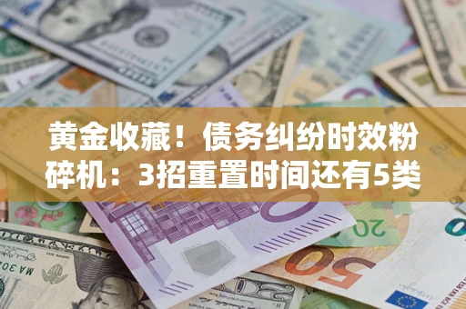 北京黄金收藏！债务纠纷时效粉碎机：3招重置时间还有5类不设年限的特殊债务