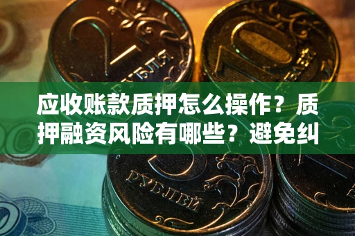 北京应收账款质押怎么操作？质押融资风险有哪些？避免纠纷高效融资技巧