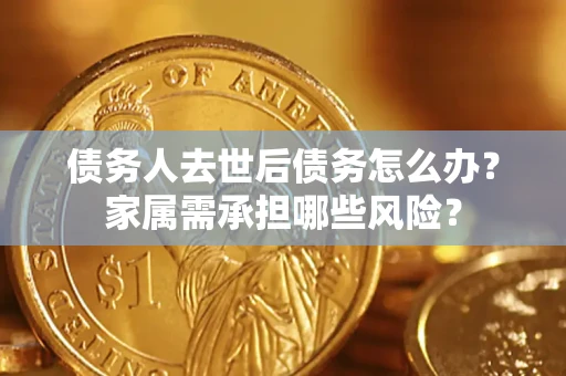 北京债务人去世后债务怎么办？家属需承担哪些风险？