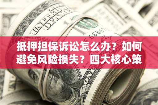 北京抵押担保诉讼怎么办？如何避免风险损失？四大核心策略全解读