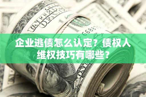 北京企业逃债怎么认定？债权人维权技巧有哪些？