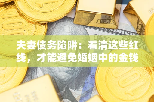 北京夫妻债务陷阱：看清这些红线，才能避免婚姻中的金钱危机