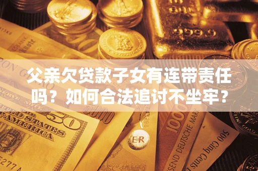 北京父亲欠贷款子女有连带责任吗？如何合法追讨不坐牢？