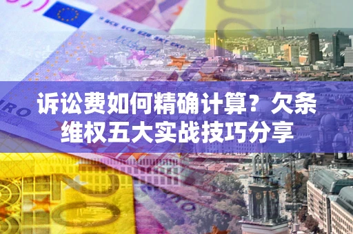 北京诉讼费如何精确计算？欠条维权五大实战技巧分享