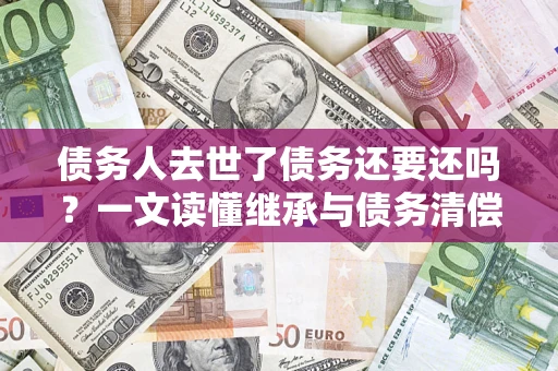北京债务人去世了债务还要还吗？一文读懂继承与债务清偿