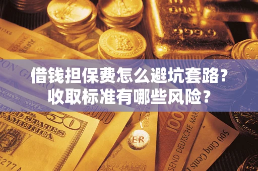 北京借钱担保费怎么避坑套路?收取标准有哪些风险? 北京借钱担保费怎么避坑套路?收取标准有哪些风险?