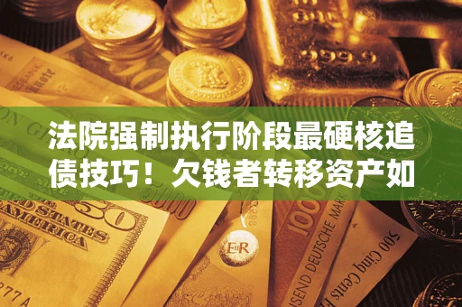 北京法院强制执行阶段最硬核追债技巧！欠钱者转移资产如何破解？