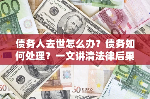 北京债务人去世怎么办？债务如何处理？一文讲清法律后果