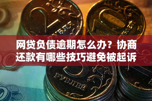 北京网贷负债逾期怎么办？协商还款有哪些技巧避免被起诉？