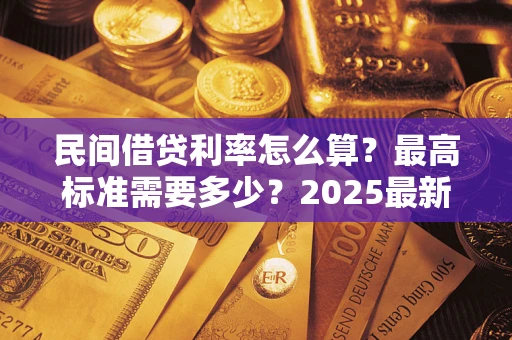 北京民间借贷利率怎么算？最高标准需要多少？2025最新避坑指南