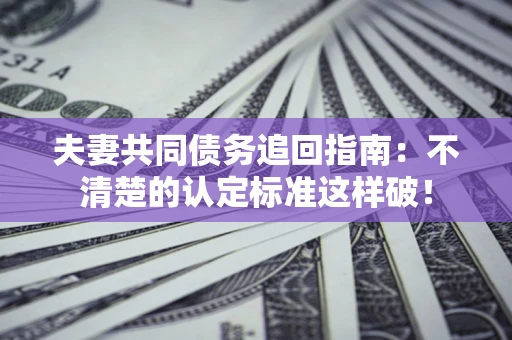 北京夫妻共同债务追回指南：不清楚的认定标准这样破！