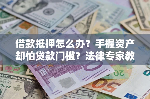 北京借款抵押怎么办？手握资产却怕贷款门槛？法律专家教你办抵押不踩坑