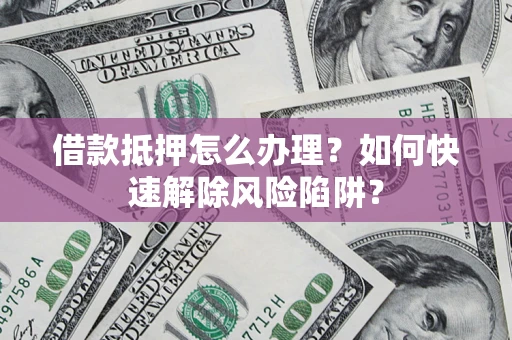 北京借款抵押怎么办理？如何快速解除风险陷阱？
